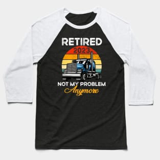 Retired 2023 Not My Problem Anymore Truck Driver Baseball T-Shirt